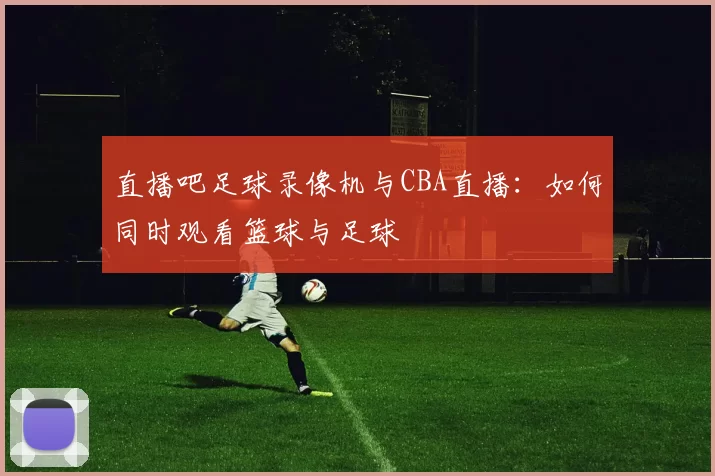 直播吧足球录像机与CBA直播：如何同时观看篮球与足球