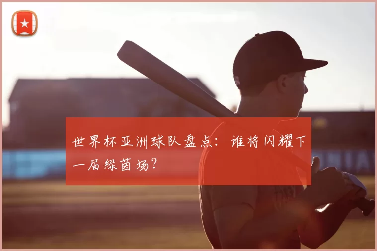 世界杯亚洲球队盘点:谁将闪耀下一届绿茵场?