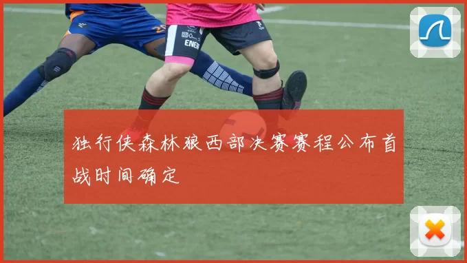 独行侠森林狼西部决赛赛程公布首战时间确定
