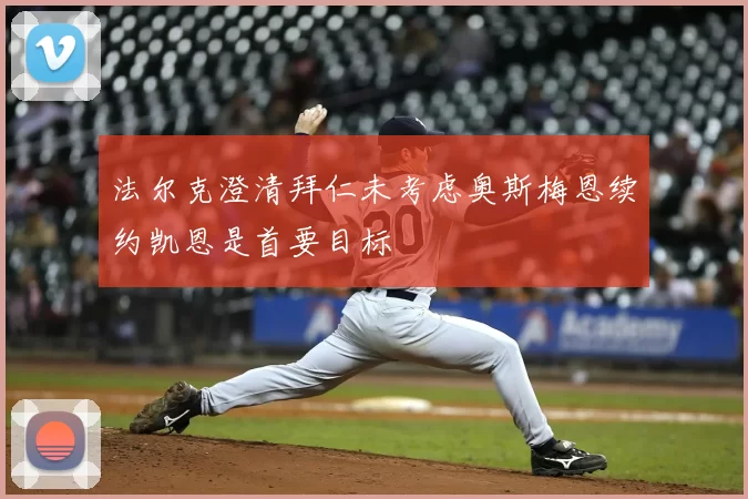 法尔克澄清拜仁未考虑奥斯梅恩续约凯恩是首要目标