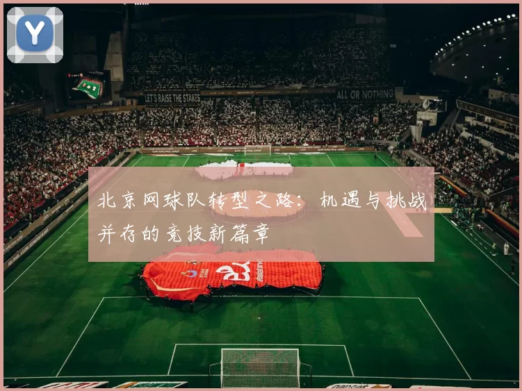 北京网球队转型之路:机遇与挑战并存的竞技新篇章
