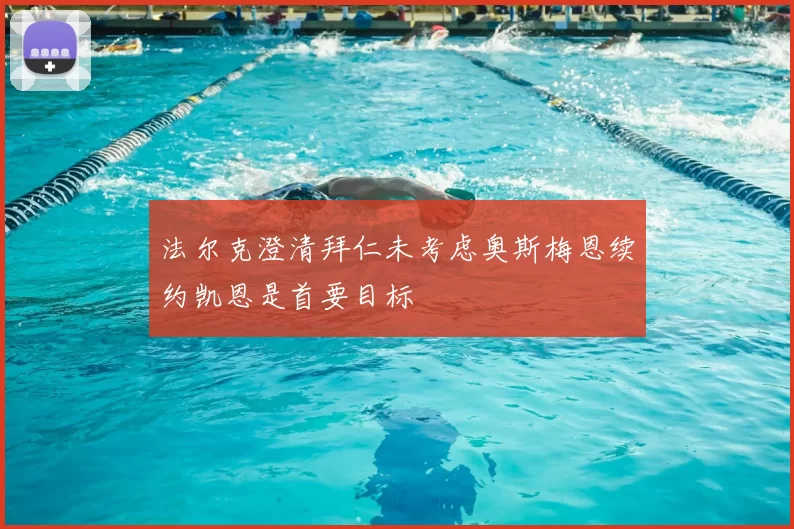 法尔克澄清拜仁未考虑奥斯梅恩续约凯恩是首要目标