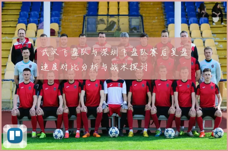 武汉飞盘队与深圳飞盘队赛后复盘速度对比分析与战术探讨