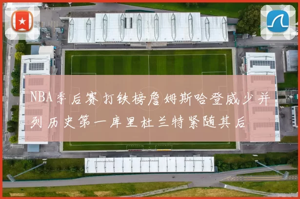 NBA季后赛打铁榜詹姆斯哈登威少并列历史第一库里杜兰特紧随其后