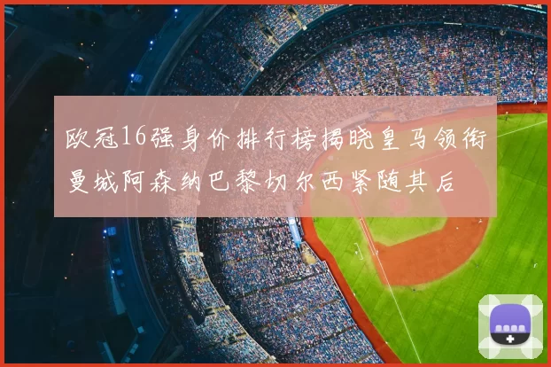 欧冠16强身价排行榜揭晓皇马领衔曼城阿森纳巴黎切尔西紧随其后