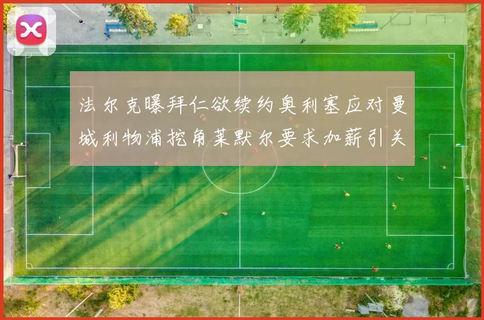 法尔克曝拜仁欲续约奥利塞应对曼城利物浦挖角莱默尔要求加薪引关注