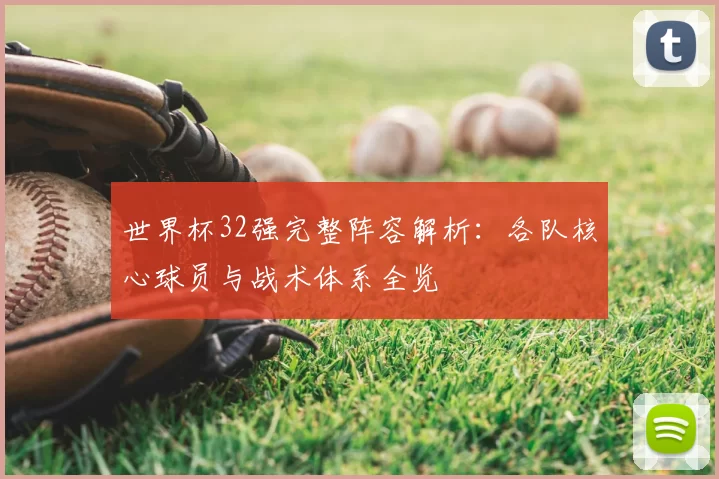 世界杯32强完整阵容解析:各队核心球员与战术体系全览