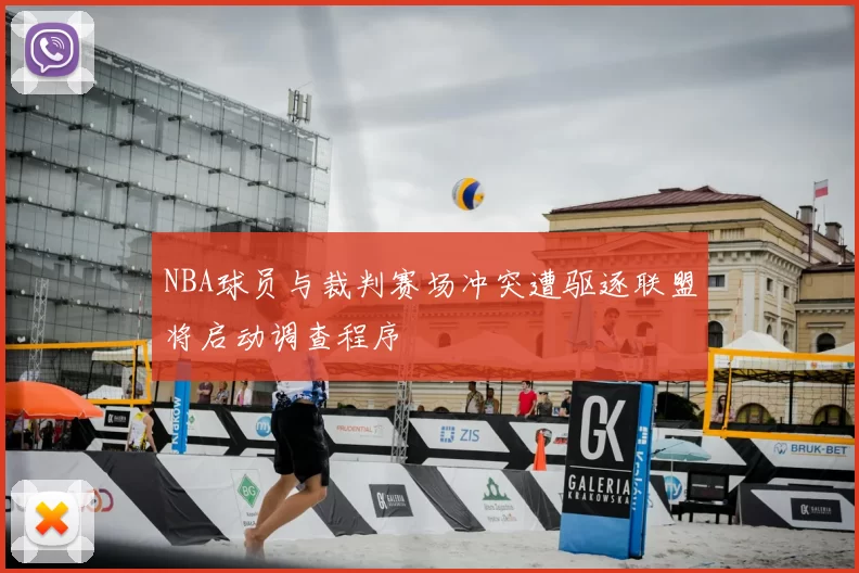 NBA球员与裁判赛场冲突遭驱逐联盟将启动调查程序