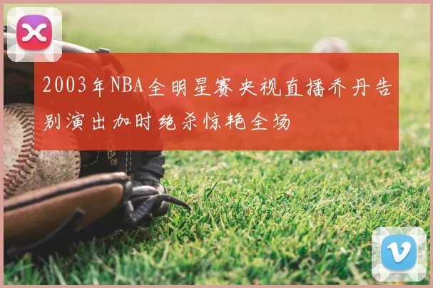2003年NBA全明星赛央视直播乔丹告别演出加时绝杀惊艳全场