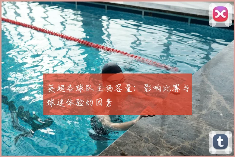 英超各球队主场容量：影响比赛与球迷体验的因素