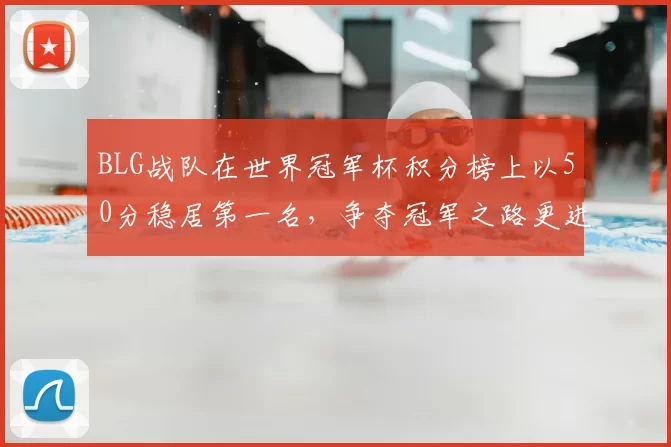 BLG战队在世界冠军杯积分榜上以50分稳居第一名,争夺冠军之路更进一步
