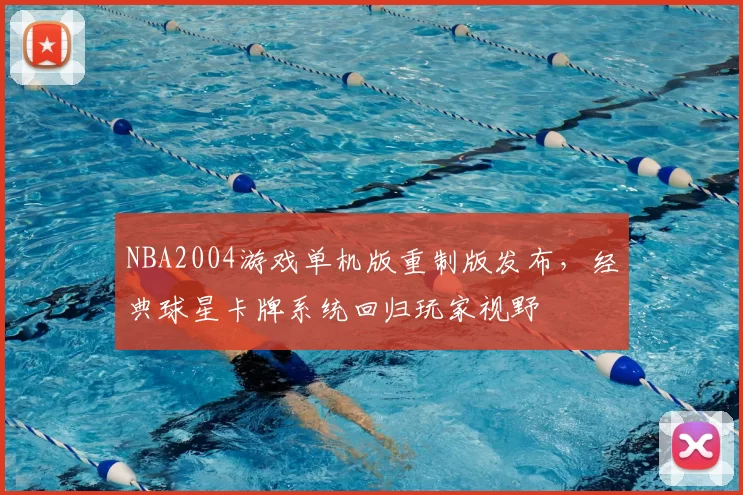 NBA2004游戏单机版重制版发布,经典球星卡牌系统回归玩家视野