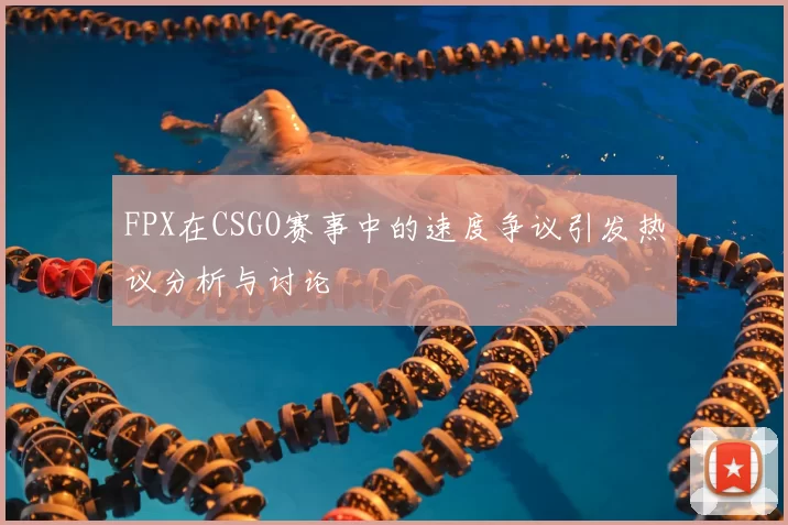 FPX在CSGO赛事中的速度争议引发热议分析与讨论