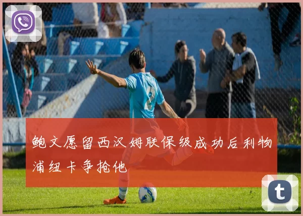鲍文愿留西汉姆联保级成功后利物浦纽卡争抢他