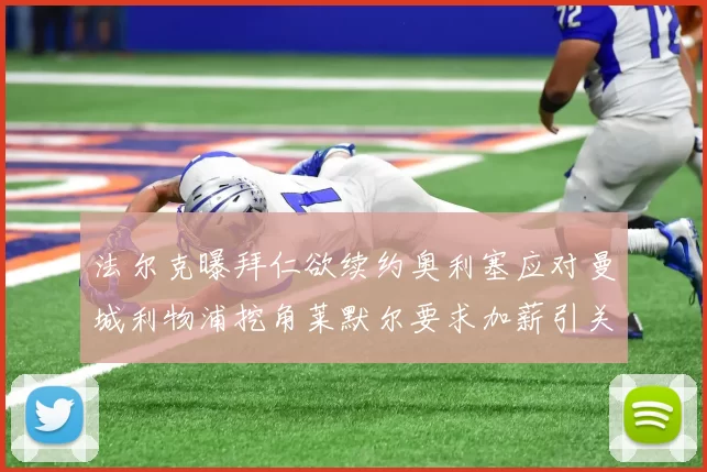 法尔克曝拜仁欲续约奥利塞应对曼城利物浦挖角莱默尔要求加薪引关注