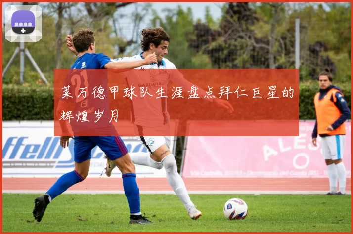 莱万德甲球队生涯盘点拜仁巨星的辉煌岁月