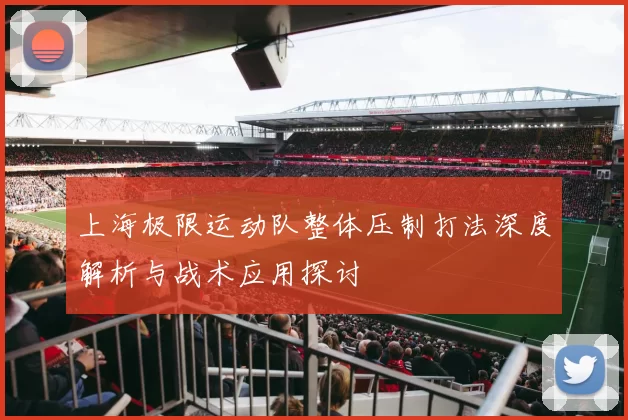 上海极限运动队整体压制打法深度解析与战术应用探讨