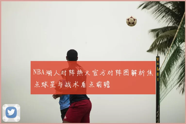 NBA湖人对阵热火官方对阵图解析焦点球星与战术看点前瞻