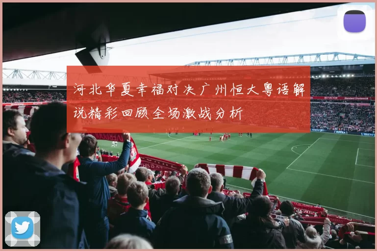 河北华夏幸福对决广州恒大粤语解说精彩回顾全场激战分析
