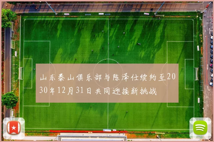 山东泰山俱乐部与陈泽仕续约至2030年12月31日共同迎接新挑战
