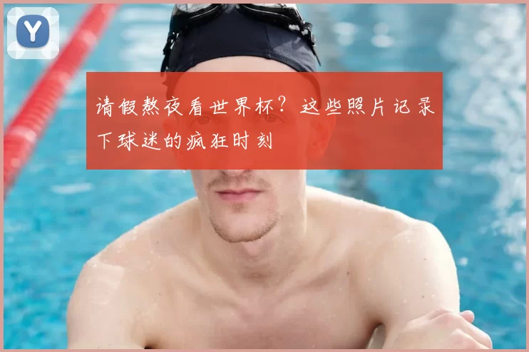 请假熬夜看世界杯？这些照片记录下球迷的疯狂时刻