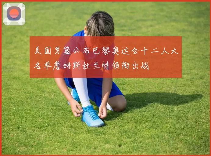 美国男篮公布巴黎奥运会十二人大名单詹姆斯杜兰特领衔出战