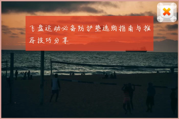 飞盘运动必备防护垫选购指南与推荐技巧分享