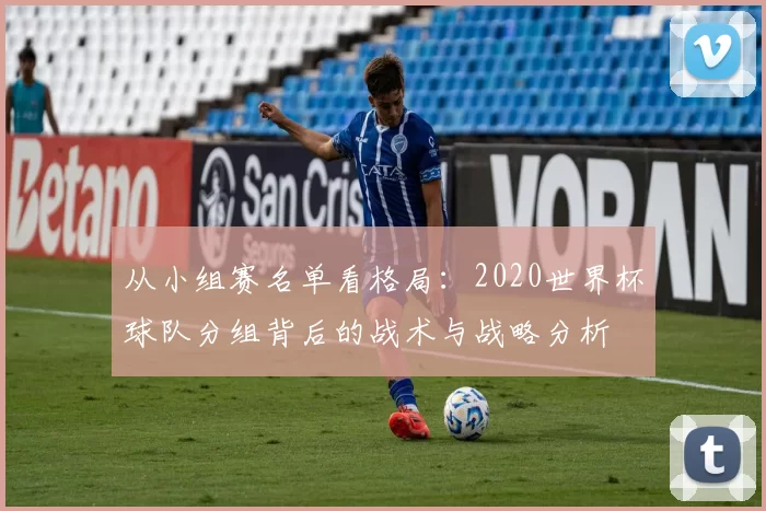 从小组赛名单看格局：2020世界杯球队分组背后的战术与战略分析