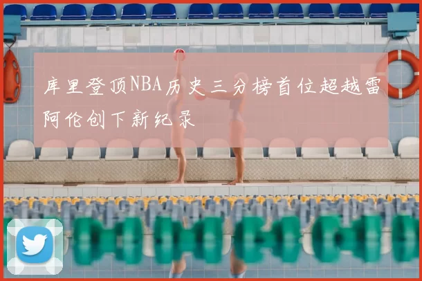 库里登顶NBA历史三分榜首位超越雷阿伦创下新纪录