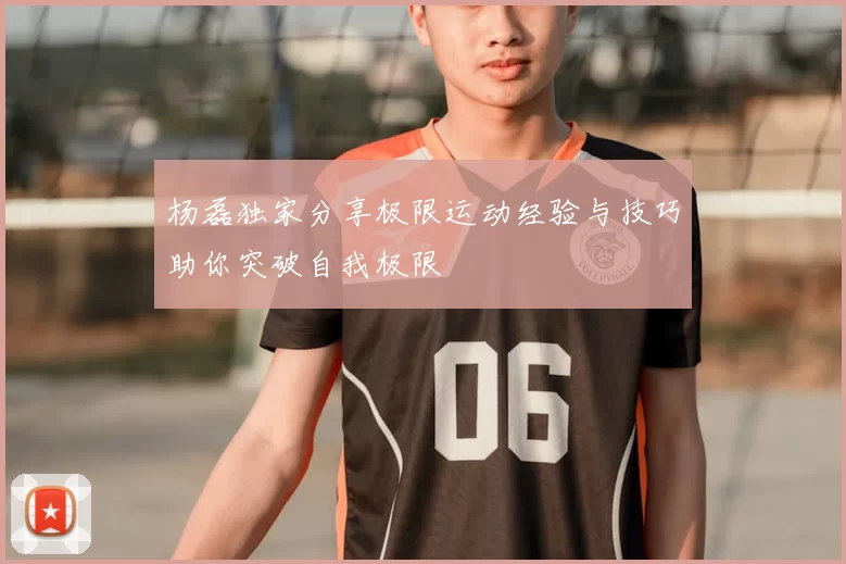 杨磊独家分享极限运动经验与技巧助你突破自我极限