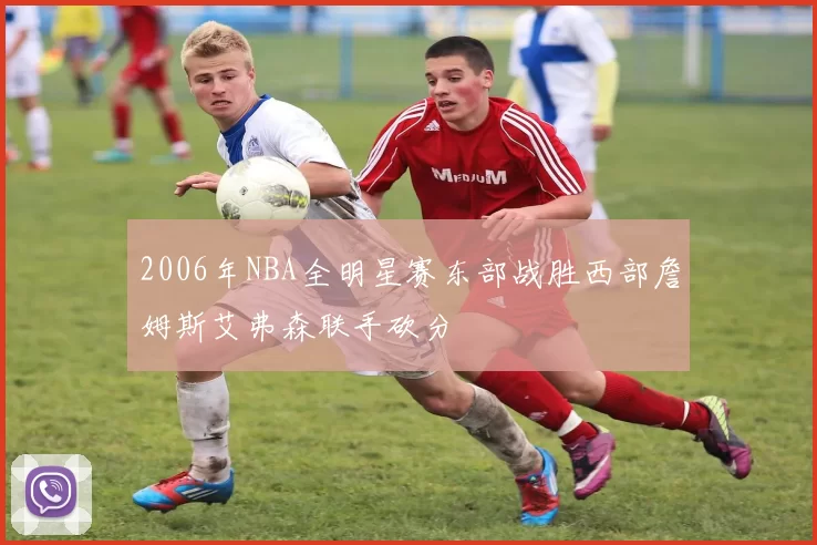 2006年NBA全明星赛东部战胜西部詹姆斯艾弗森联手砍分