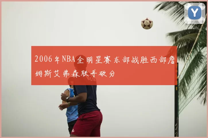 2006年NBA全明星赛东部战胜西部詹姆斯艾弗森联手砍分