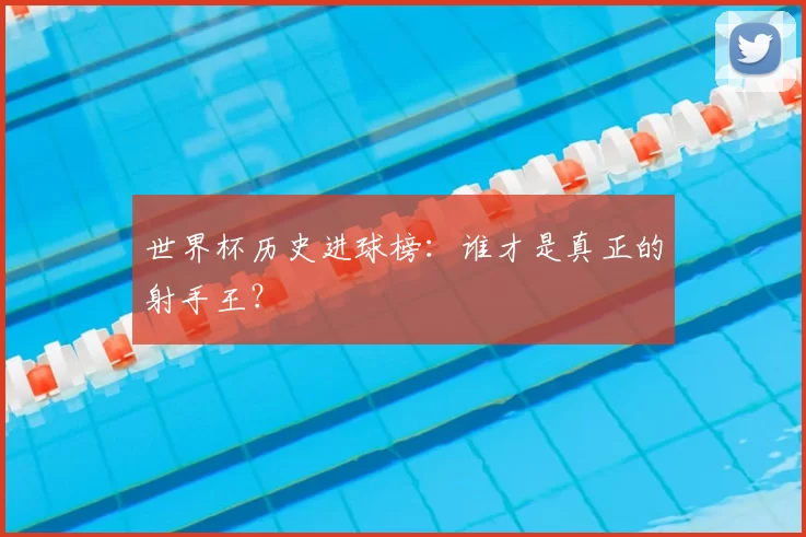世界杯历史进球榜:谁才是真正的射手王?