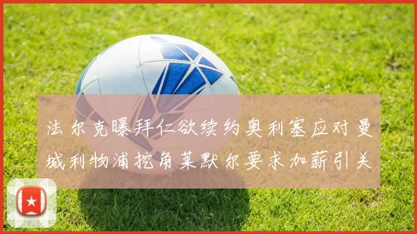 法尔克曝拜仁欲续约奥利塞应对曼城利物浦挖角莱默尔要求加薪引关注