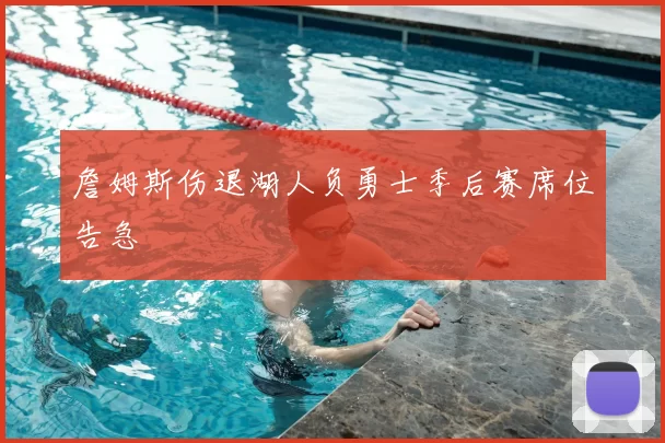 詹姆斯伤退湖人负勇士季后赛席位告急