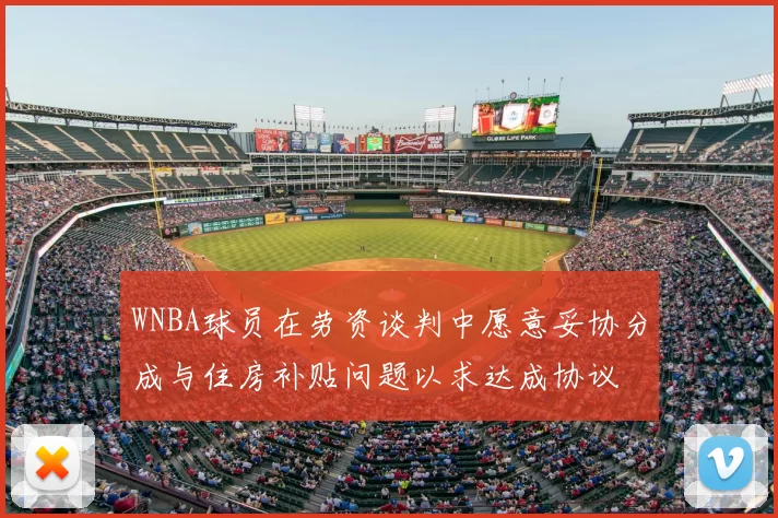 WNBA球员在劳资谈判中愿意妥协分成与住房补贴问题以求达成协议