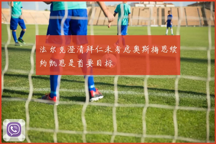 法尔克澄清拜仁未考虑奥斯梅恩续约凯恩是首要目标