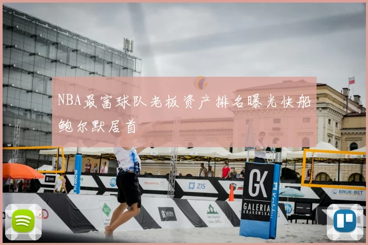 NBA最富球队老板资产排名曝光快船鲍尔默居首
