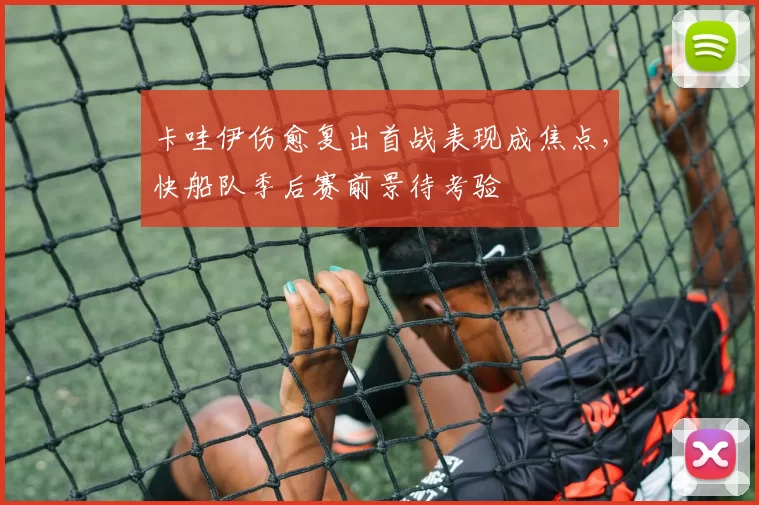 卡哇伊伤愈复出首战表现成焦点，快船队季后赛前景待考验