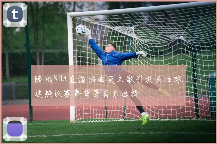 腾讯NBA直播插曲英文歌引发关注球迷热议赛事背景音乐选择