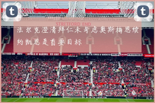 法尔克澄清拜仁未考虑奥斯梅恩续约凯恩是首要目标