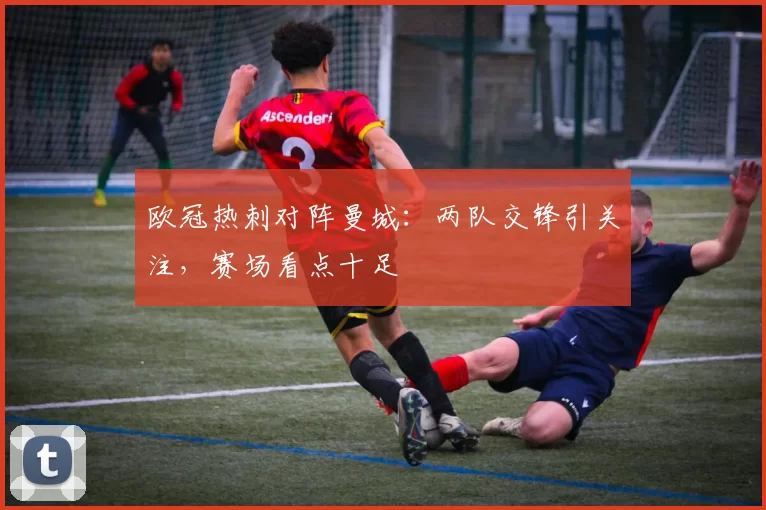 欧冠热刺对阵曼城:两队交锋引关注,赛场看点十足