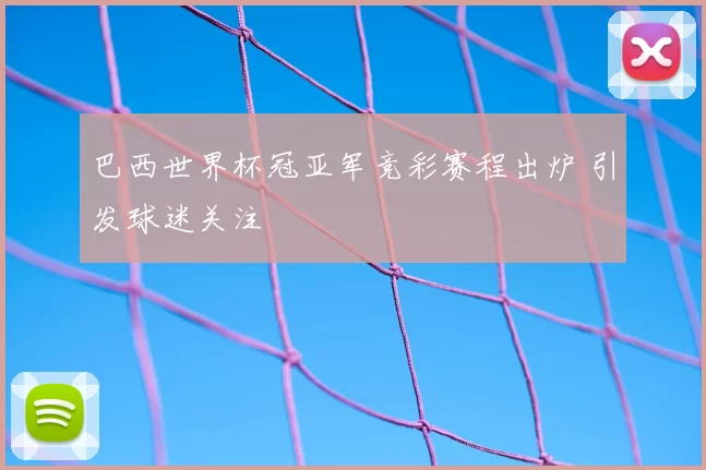 巴西世界杯冠亚军竞彩赛程出炉 引发球迷关注