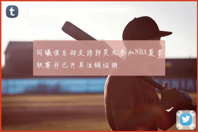 同曦俱乐部支持郭昊文参加NBA夏季联赛并已开具注销证明