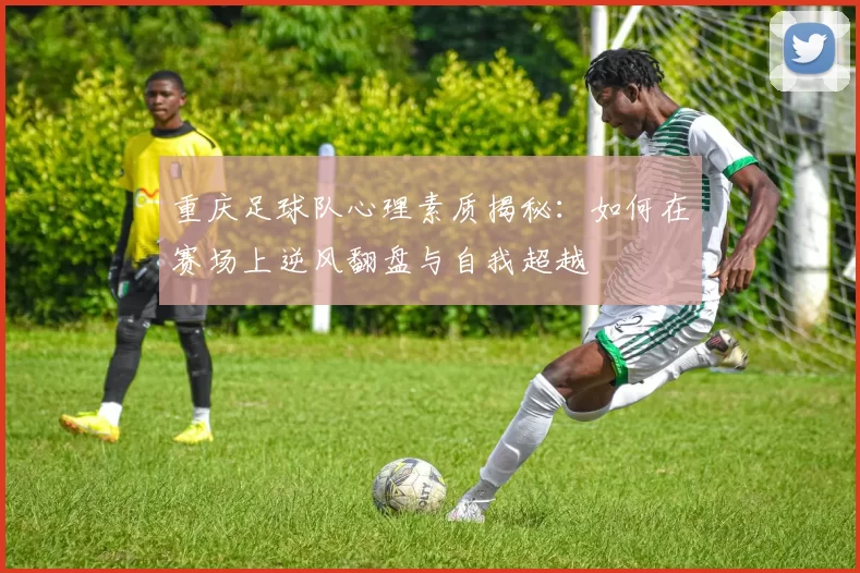 重庆足球队心理素质揭秘：如何在赛场上逆风翻盘与自我超越