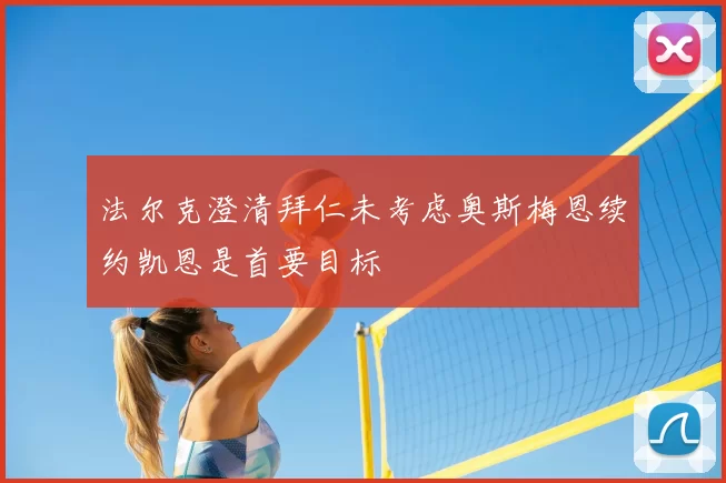 法尔克澄清拜仁未考虑奥斯梅恩续约凯恩是首要目标