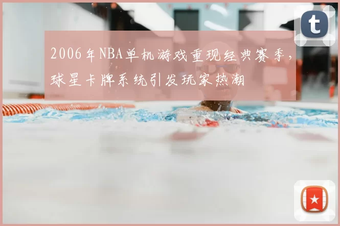 2006年NBA单机游戏重现经典赛季,球星卡牌系统引发玩家热潮