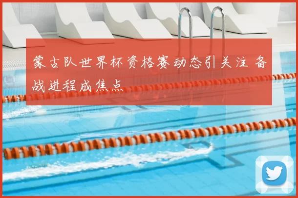 蒙古队世界杯资格赛动态引关注 备战进程成焦点