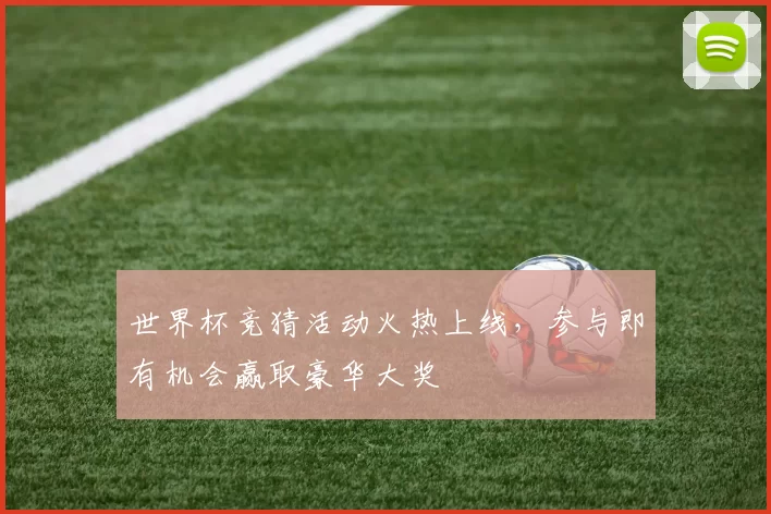 世界杯竞猜活动火热上线，参与即有机会赢取豪华大奖