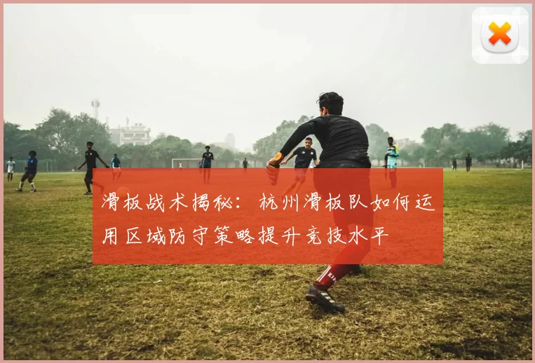 滑板战术揭秘：杭州滑板队如何运用区域防守策略提升竞技水平